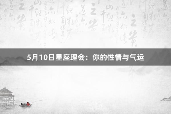 5月10日星座理会：你的性情与气运