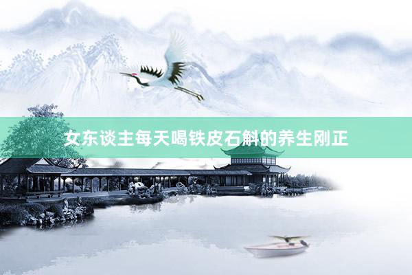 女东谈主每天喝铁皮石斛的养生刚正