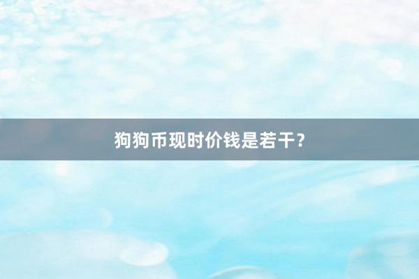 狗狗币现时价钱是若干？